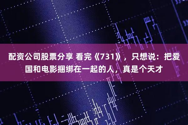配资公司股票分享 看完《731》，只想说：把爱国和电影捆绑在一起的人，真是个天才