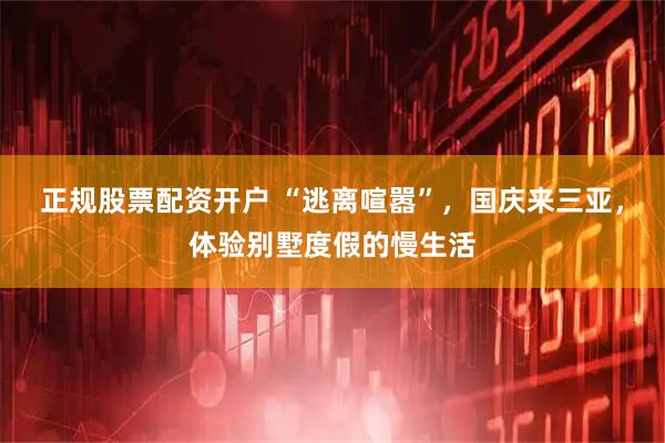 正规股票配资开户 “逃离喧嚣”，国庆来三亚，体验别墅度假的慢生活