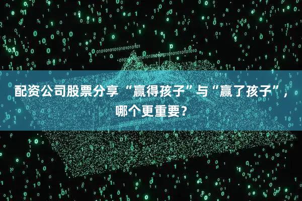 配资公司股票分享 “赢得孩子”与“赢了孩子”，哪个更重要？