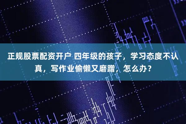 正规股票配资开户 四年级的孩子，学习态度不认真，写作业偷懒又磨蹭，怎么办？