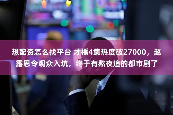 想配资怎么找平台 才播4集热度破27000，赵露思令观众入坑，终于有熬夜追的都市剧了