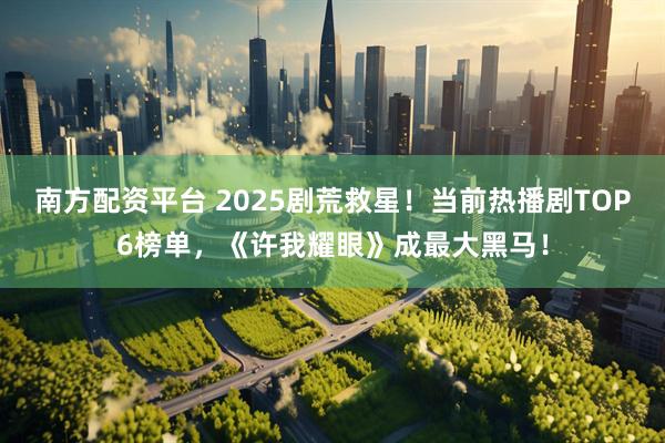 南方配资平台 2025剧荒救星！当前热播剧TOP6榜单，《许我耀眼》成最大黑马！