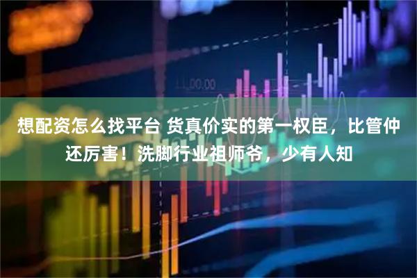 想配资怎么找平台 货真价实的第一权臣，比管仲还厉害！洗脚行业祖师爷，少有人知