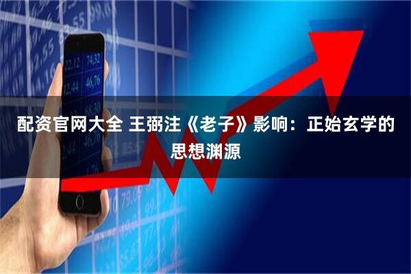 配资官网大全 王弼注《老子》影响：正始玄学的思想渊源