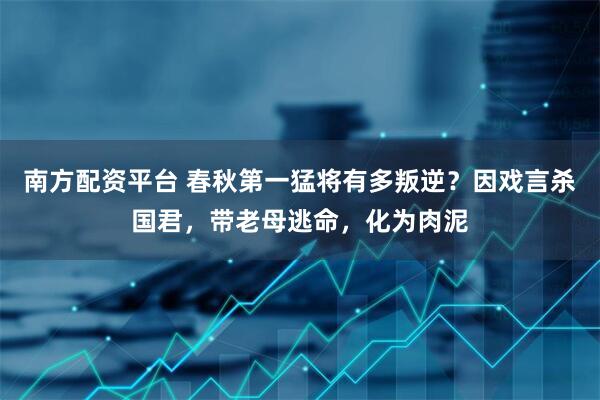 南方配资平台 春秋第一猛将有多叛逆？因戏言杀国君，带老母逃命，化为肉泥