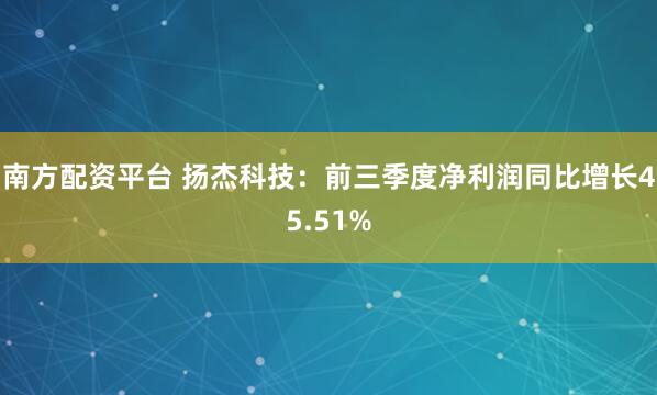 南方配资平台 扬杰科技：前三季度净利润同比增长45.51%