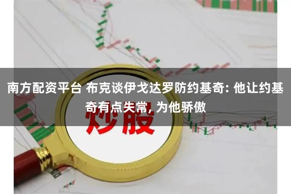 南方配资平台 布克谈伊戈达罗防约基奇: 他让约基奇有点失常, 为他骄傲