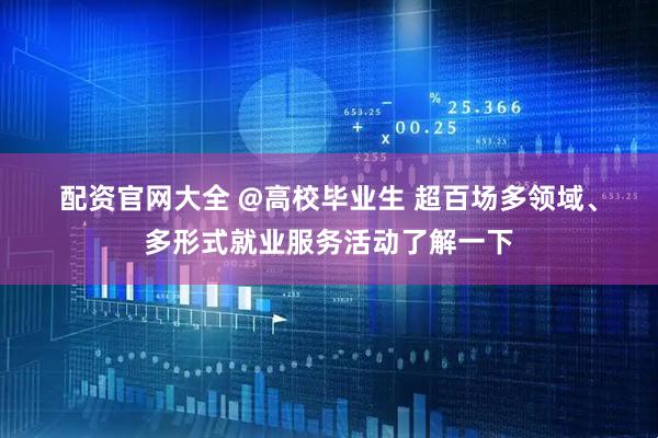 配资官网大全 @高校毕业生 超百场多领域、多形式就业服务活动了解一下