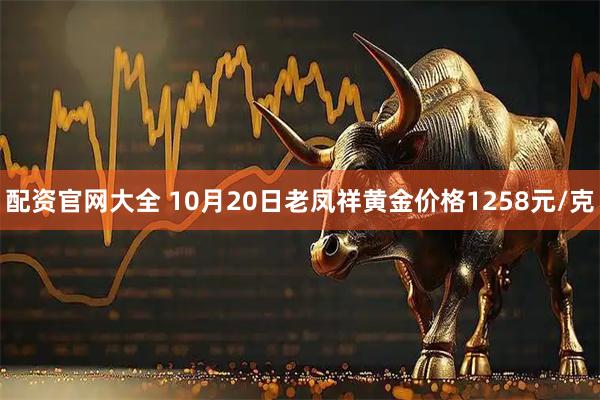 配资官网大全 10月20日老凤祥黄金价格1258元/克