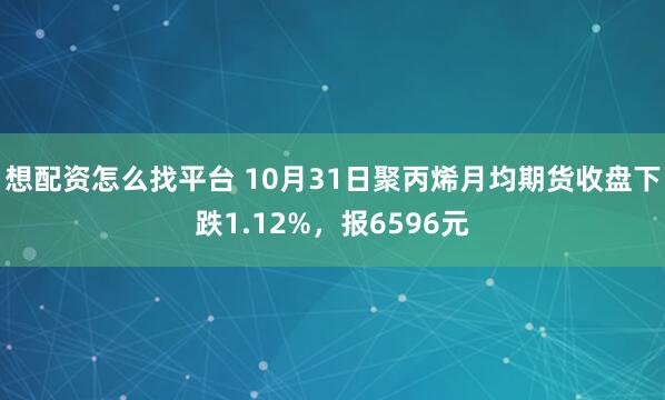 想配资怎么找平台 10月31日聚丙烯月均期货收盘下跌1.12%，报6596元