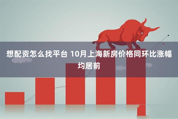 想配资怎么找平台 10月上海新房价格同环比涨幅均居前