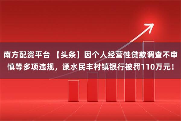 南方配资平台 【头条】因个人经营性贷款调查不审慎等多项违规，溧水民丰村镇银行被罚110万元！
