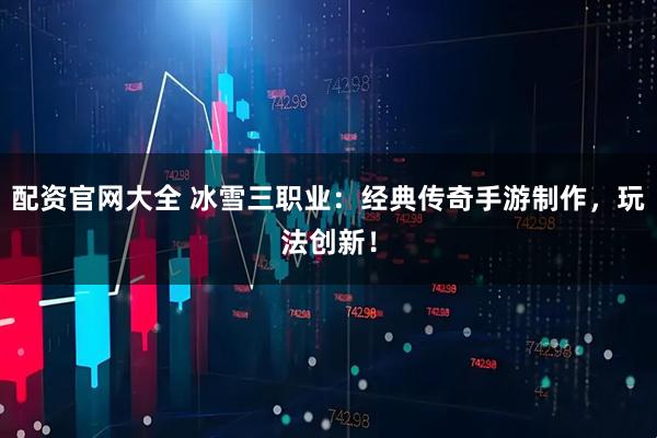配资官网大全 冰雪三职业：经典传奇手游制作，玩法创新！