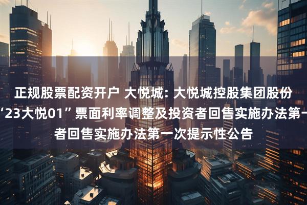 正规股票配资开户 大悦城: 大悦城控股集团股份有限公司关于“23大悦01”票面利率调整及投资者回售实施办法第一次提示性公告