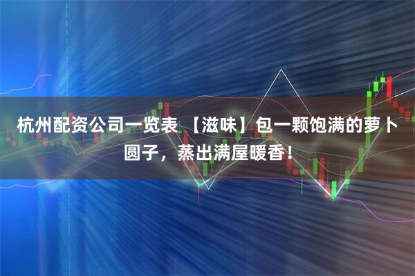 杭州配资公司一览表 【滋味】包一颗饱满的萝卜圆子，蒸出满屋暖香！