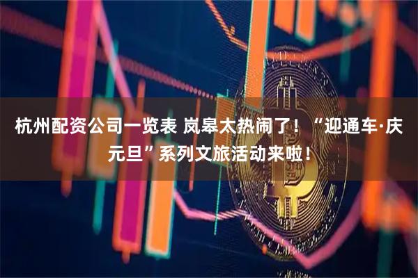 杭州配资公司一览表 岚皋太热闹了！“迎通车·庆元旦”系列文旅活动来啦！