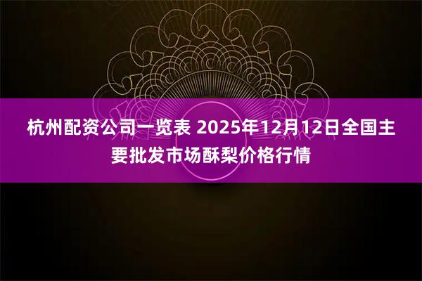 杭州配资公司一览表 2025年12月12日全国主要批发市场酥梨价格行情