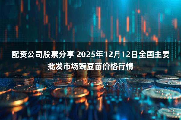 配资公司股票分享 2025年12月12日全国主要批发市场豌豆苗价格行情