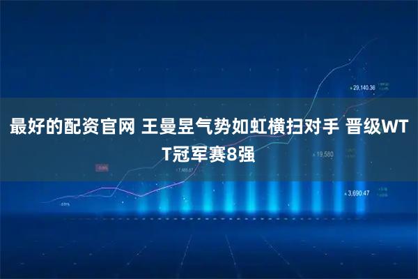 最好的配资官网 王曼昱气势如虹横扫对手 晋级WTT冠军赛8强
