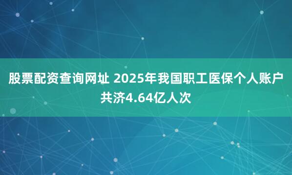 股票配资查询网址 2025年我国职工医保个人账户共济4.64亿人次