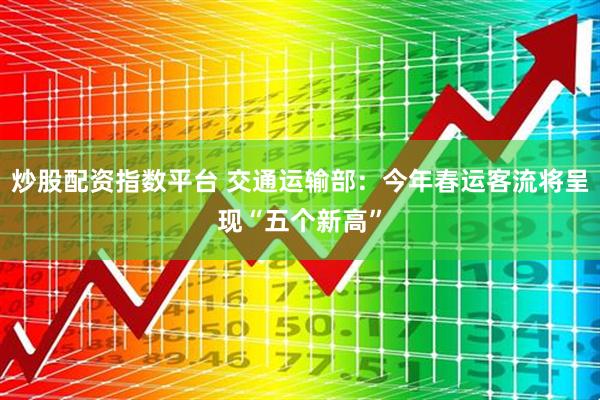炒股配资指数平台 交通运输部：今年春运客流将呈现“五个新高”