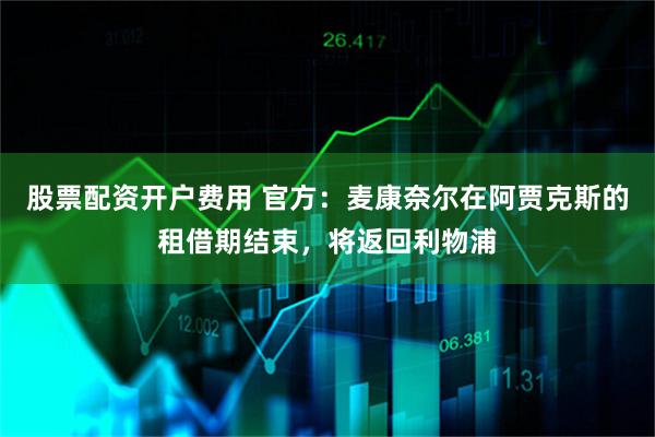 股票配资开户费用 官方：麦康奈尔在阿贾克斯的租借期结束，将返回利物浦