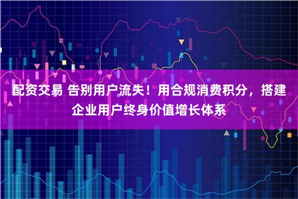 配资交易 告别用户流失！用合规消费积分，搭建企业用户终身价值增长体系