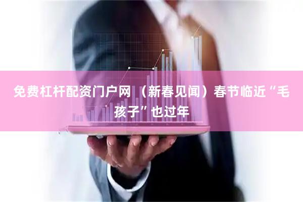 免费杠杆配资门户网 （新春见闻）春节临近“毛孩子”也过年