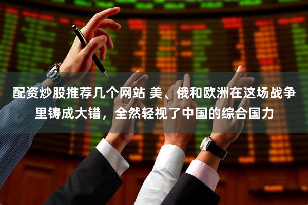 配资炒股推荐几个网站 美、俄和欧洲在这场战争里铸成大错，全然轻视了中国的综合国力