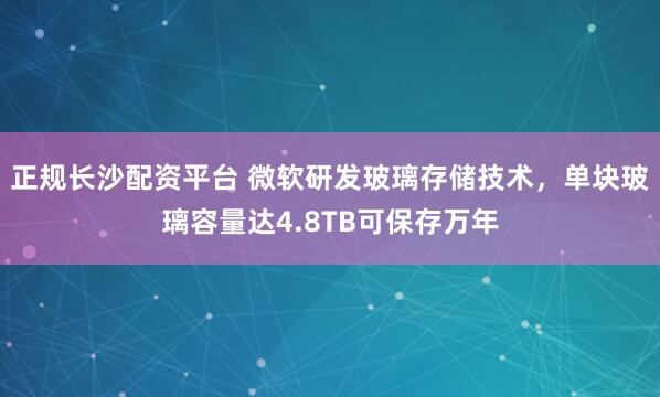 正规长沙配资平台 微软研发玻璃存储技术，单块玻璃容量达4.8TB可保存万年