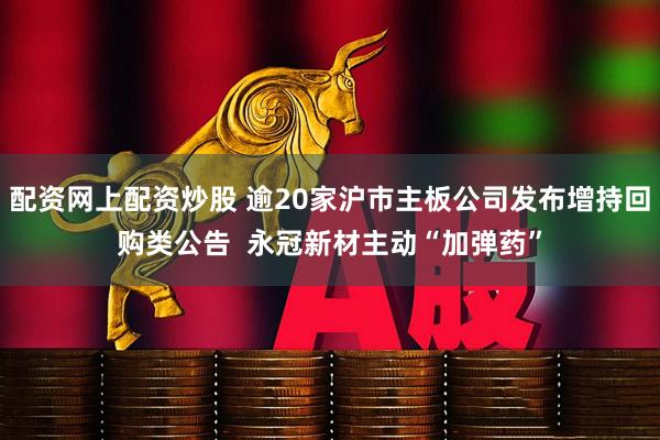 配资网上配资炒股 逾20家沪市主板公司发布增持回购类公告  永冠新材主动“加弹药”