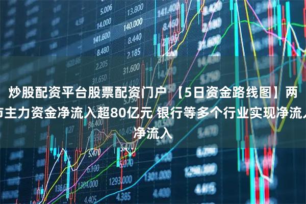 炒股配资平台股票配资门户 【5日资金路线图】两市主力资金净流入超80亿元 银行等多个行业实现净流入