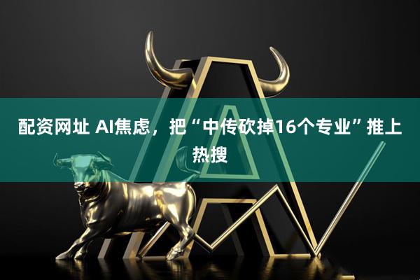 配资网址 AI焦虑，把“中传砍掉16个专业”推上热搜