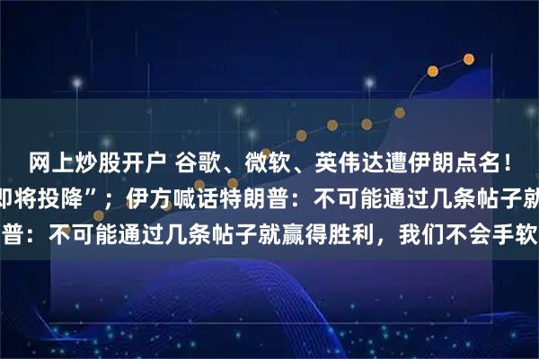 网上炒股开户 谷歌、微软、英伟达遭伊朗点名！特朗普被曝吹嘘伊朗“即将投降”；伊方喊话特朗普：不可能通过几条帖子就赢得胜利，我们不会手软