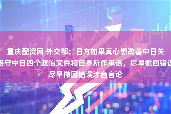 重庆配资网 外交部：日方如果真心想改善中日关系，就应恪守中日四个政治文件和自身所作承诺，尽早撤回错误涉台言论