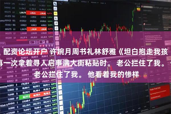 配资论坛开户 许婉月周书礼林舒雅《坦白抱走我孩子，他悔了》 再一次拿着寻人启事满大街粘贴时。 老公拦住了我。 他看着我的惨样