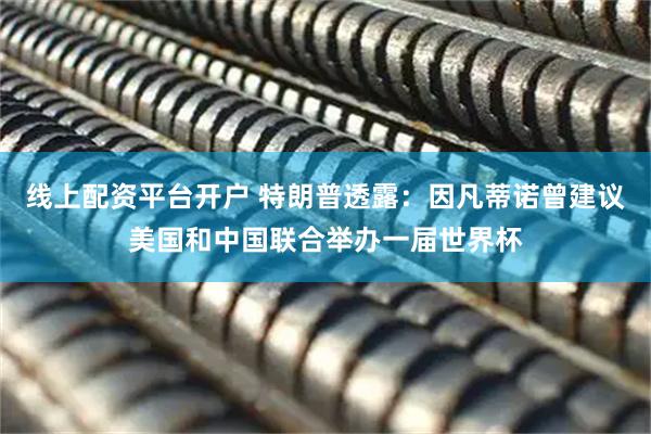 线上配资平台开户 特朗普透露：因凡蒂诺曾建议美国和中国联合举办一届世界杯