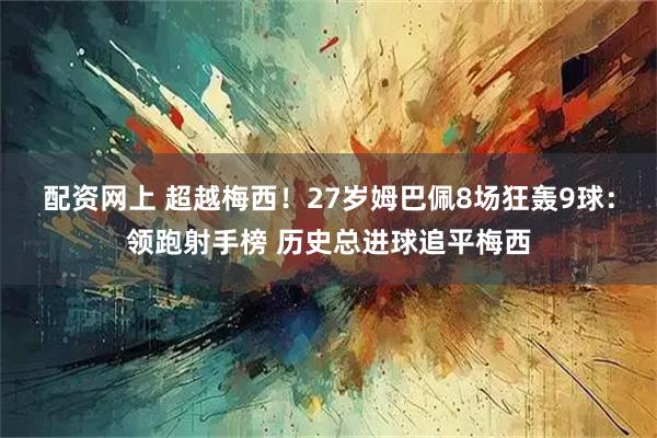 配资网上 超越梅西！27岁姆巴佩8场狂轰9球：领跑射手榜 历史总进球追平梅西