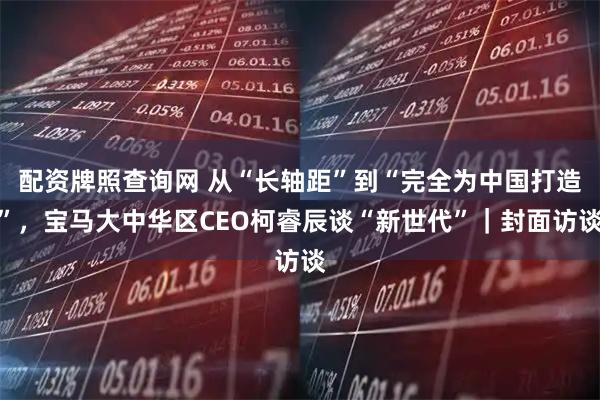 配资牌照查询网 从“长轴距”到“完全为中国打造”，宝马大中华区CEO柯睿辰谈“新世代”｜封面访谈