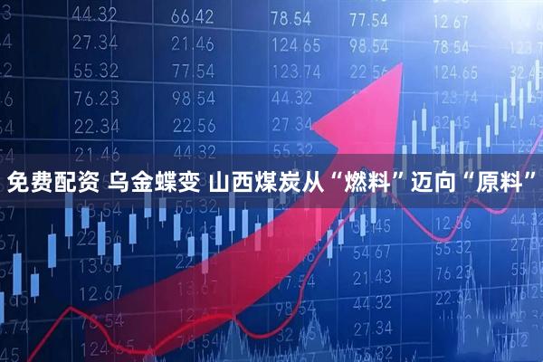 免费配资 乌金蝶变 山西煤炭从“燃料”迈向“原料”
